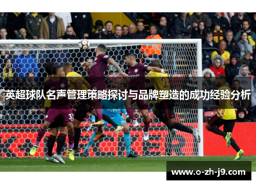 英超球队名声管理策略探讨与品牌塑造的成功经验分析