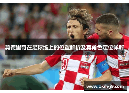莫德里奇在足球场上的位置解析及其角色定位详解