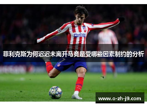 菲利克斯为何迟迟未离开马竞是受哪些因素制约的分析 菲利克斯为何迟迟未离开马竞是受哪些因素制约的分析