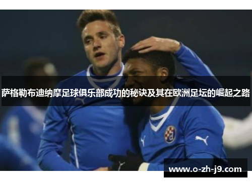 萨格勒布迪纳摩足球俱乐部成功的秘诀及其在欧洲足坛的崛起之路 萨格勒布迪纳摩足球俱乐部成功的秘诀及其在欧洲足坛的崛起之路