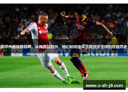 西甲传奇球员回顾:从梅西到劳尔,他们如何定义了西班牙足球的辉煌历史 西甲传奇球员回顾:从梅西到劳尔,他们如何定义了西班牙足球的辉煌历史