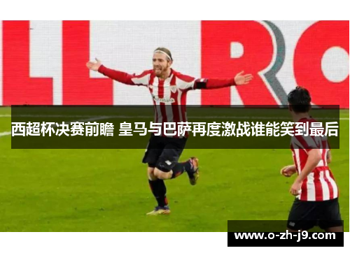 西超杯决赛前瞻 皇马与巴萨再度激战谁能笑到最后