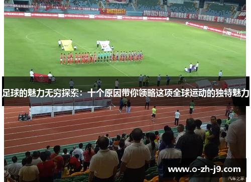 足球的魅力无穷探索：十个原因带你领略这项全球运动的独特魅力