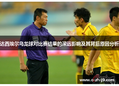 达西埃尔乌龙球对比赛结果的深远影响及其背后原因分析 达西埃尔乌龙球对比赛结果的深远影响及其背后原因分析