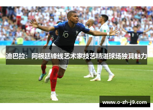 迪巴拉:阿根廷锋线艺术家技艺精湛球场独具魅力 迪巴拉:阿根廷锋线艺术家技艺精湛球场独具魅力