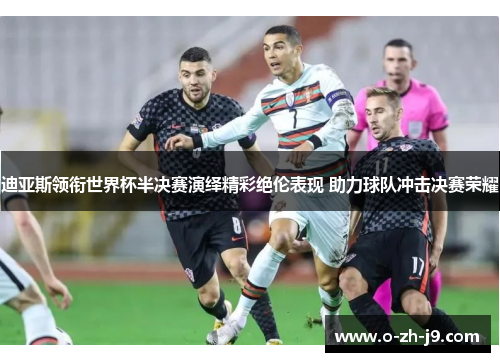 迪亚斯领衔世界杯半决赛演绎精彩绝伦表现 助力球队冲击决赛荣耀