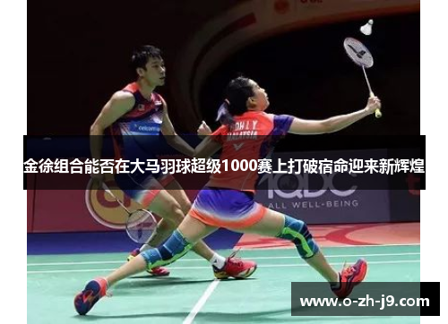金徐组合能否在大马羽球超级1000赛上打破宿命迎来新辉煌