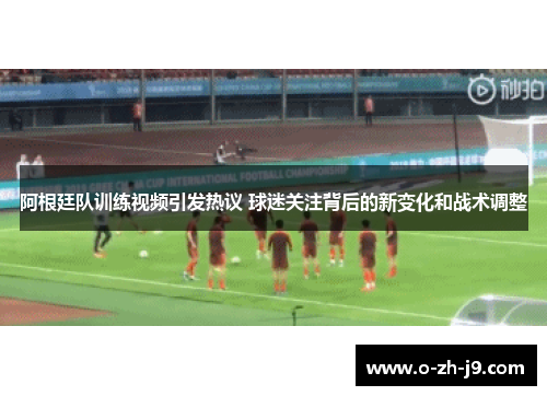 阿根廷队训练视频引发热议 球迷关注背后的新变化和战术调整