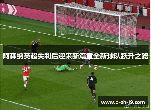 阿森纳英超失利后迎来新篇章全新球队跃升之路