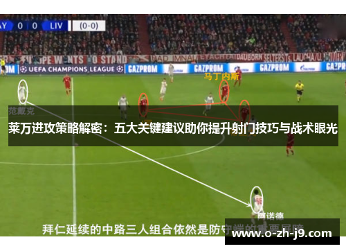 莱万进攻策略解密：五大关键建议助你提升射门技巧与战术眼光