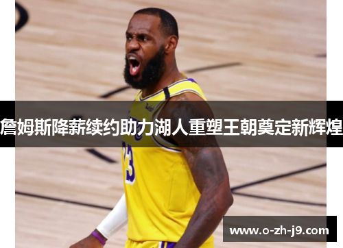 詹姆斯降薪续约助力湖人重塑王朝奠定新辉煌