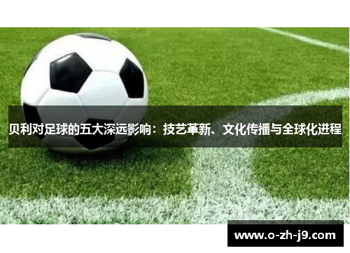 贝利对足球的五大深远影响:技艺革新、文化传播与全球化进程 贝利对足球的五大深远影响:技艺革新、文化传播与全球化进程