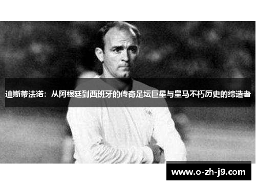 迪斯蒂法诺：从阿根廷到西班牙的传奇足坛巨星与皇马不朽历史的缔造者