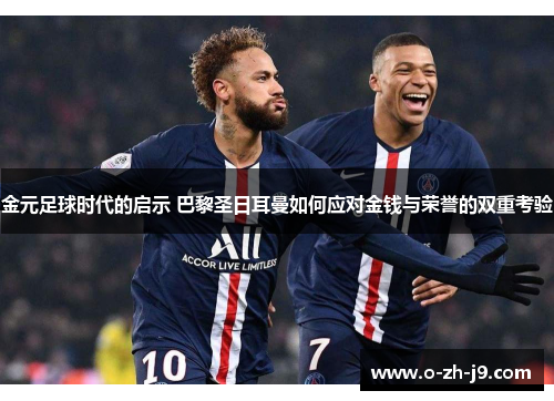金元足球时代的启示 巴黎圣日耳曼如何应对金钱与荣誉的双重考验