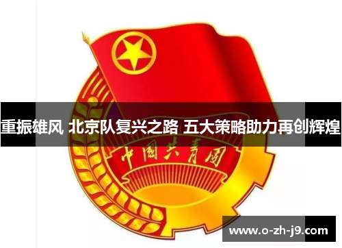 重振雄风 北京队复兴之路 五大策略助力再创辉煌 重振雄风 北京队复兴之路 五大策略助力再创辉煌