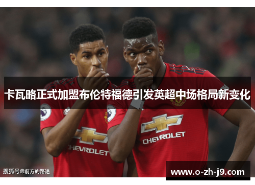 卡瓦略正式加盟布伦特福德引发英超中场格局新变化