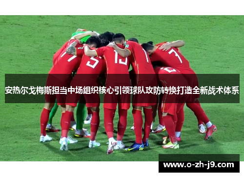 安热尔戈梅斯担当中场组织核心引领球队攻防转换打造全新战术体系 安热尔戈梅斯担当中场组织核心引领球队攻防转换打造全新战术体系