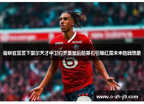 曼联官宣签下里尔天才中卫约罗重塑后防基石引爆红魔未来防线想象