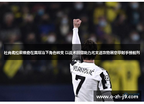 杜尚弗拉霍维奇在莫塔治下角色转变 以战术回撤助力尤文进攻稳居意甲射手榜前列