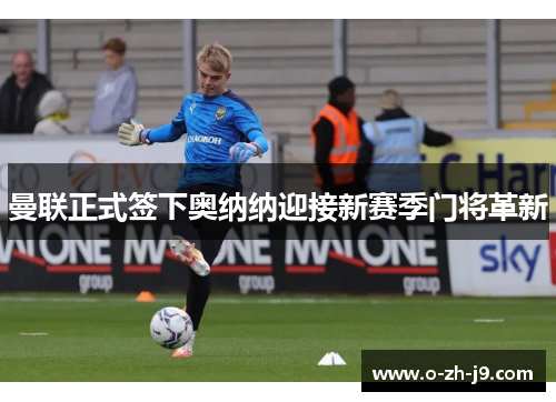 曼联正式签下奥纳纳迎接新赛季门将革新