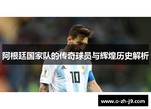 阿根廷国家队的传奇球员与辉煌历史解析