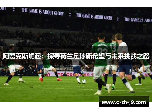 阿贾克斯崛起：探寻荷兰足球新希望与未来挑战之路