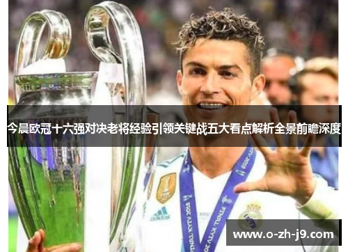 今晨欧冠十六强对决老将经验引领关键战五大看点解析全景前瞻深度