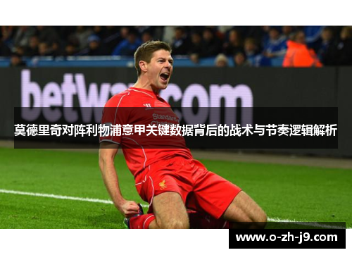 莫德里奇对阵利物浦意甲关键数据背后的战术与节奏逻辑解析 莫德里奇对阵利物浦意甲关键数据背后的战术与节奏逻辑解析
