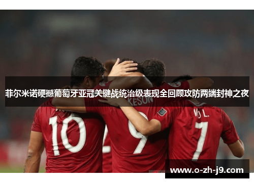 菲尔米诺硬撼葡萄牙亚冠关键战统治级表现全回顾攻防两端封神之夜 菲尔米诺硬撼葡萄牙亚冠关键战统治级表现全回顾攻防两端封神之夜