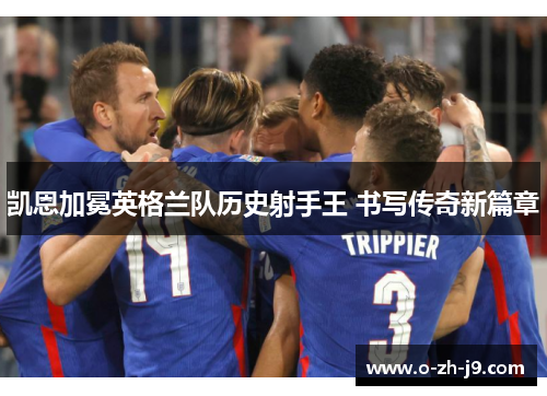凯恩加冕英格兰队历史射手王 书写传奇新篇章 凯恩加冕英格兰队历史射手王 书写传奇新篇章