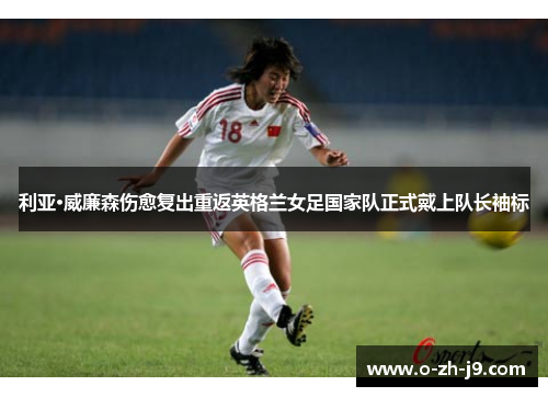 利亚·威廉森伤愈复出重返英格兰女足国家队正式戴上队长袖标 利亚·威廉森伤愈复出重返英格兰女足国家队正式戴上队长袖标