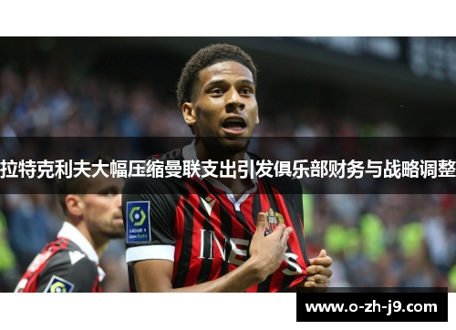 拉特克利夫大幅压缩曼联支出引发俱乐部财务与战略调整 拉特克利夫大幅压缩曼联支出引发俱乐部财务与战略调整