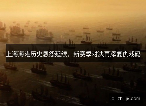 上海海港历史恩怨延续，新赛季对决再添复仇戏码